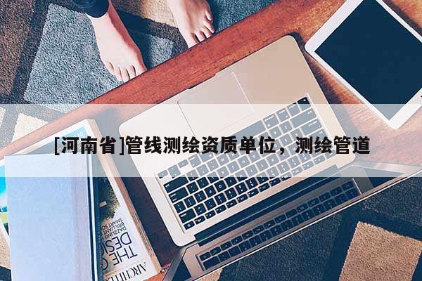 [河南省]管線測繪資質(zhì)單位，測繪管道