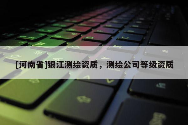 [河南省]銀江測繪資質(zhì)，測繪公司等級資質(zhì)