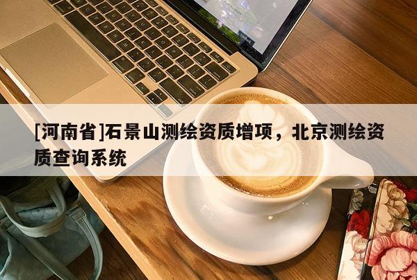 [河南省]石景山測繪資質(zhì)增項，北京測繪資質(zhì)查詢系統(tǒng)