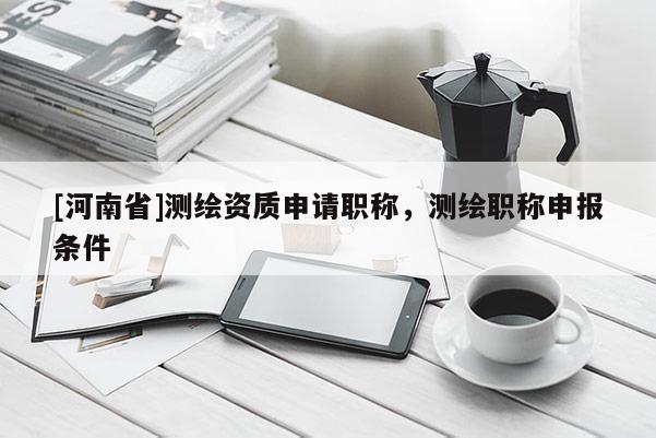 [河南省]測(cè)繪資質(zhì)申請(qǐng)職稱，測(cè)繪職稱申報(bào)條件