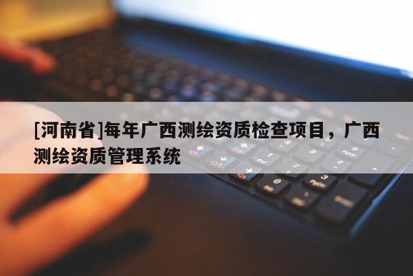 [河南省]每年廣西測(cè)繪資質(zhì)檢查項(xiàng)目，廣西測(cè)繪資質(zhì)管理系統(tǒng)
