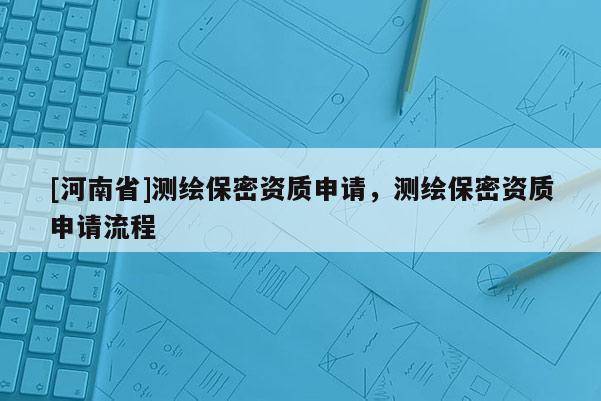 [河南省]測(cè)繪保密資質(zhì)申請(qǐng)，測(cè)繪保密資質(zhì)申請(qǐng)流程