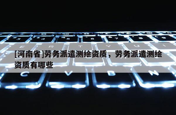 [河南省]勞務(wù)派遣測(cè)繪資質(zhì)，勞務(wù)派遣測(cè)繪資質(zhì)有哪些