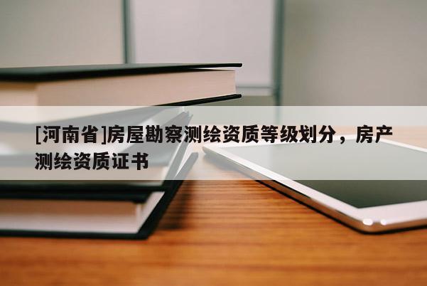 [河南省]房屋勘察測繪資質(zhì)等級劃分，房產(chǎn)測繪資質(zhì)證書