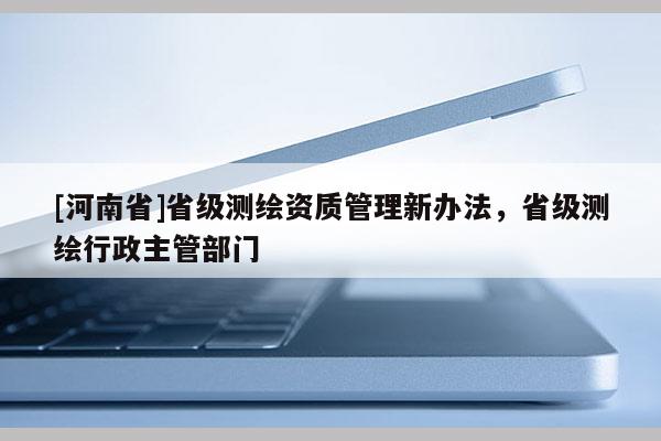 [河南省]省級測繪資質(zhì)管理新辦法，省級測繪行政主管部門