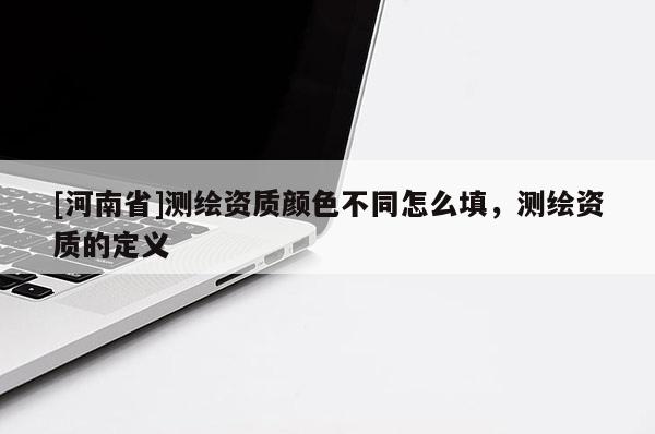 [河南省]測繪資質(zhì)顏色不同怎么填，測繪資質(zhì)的定義