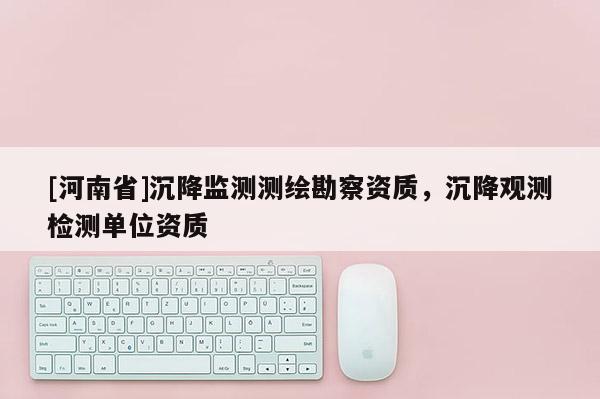 [河南省]沉降監(jiān)測測繪勘察資質(zhì)，沉降觀測檢測單位資質(zhì)