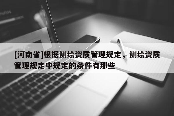 [河南省]根據(jù)測繪資質(zhì)管理規(guī)定，測繪資質(zhì)管理規(guī)定中規(guī)定的條件有那些
