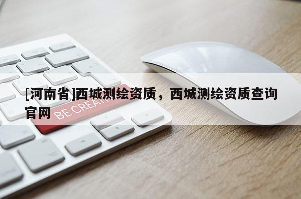 [河南省]西城測繪資質(zhì)，西城測繪資質(zhì)查詢官網(wǎng)