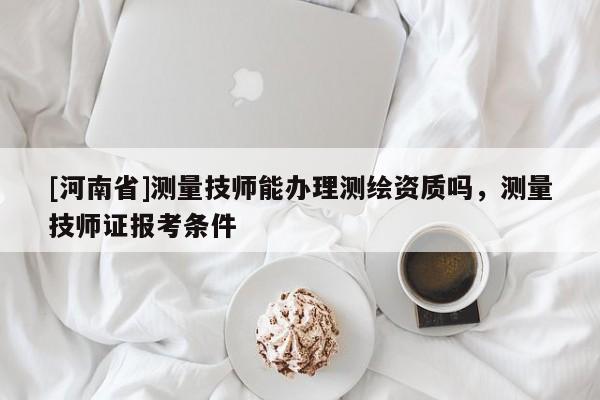 [河南省]測量 *** 能辦理測繪資質(zhì)嗎，測量 *** 證報考條件