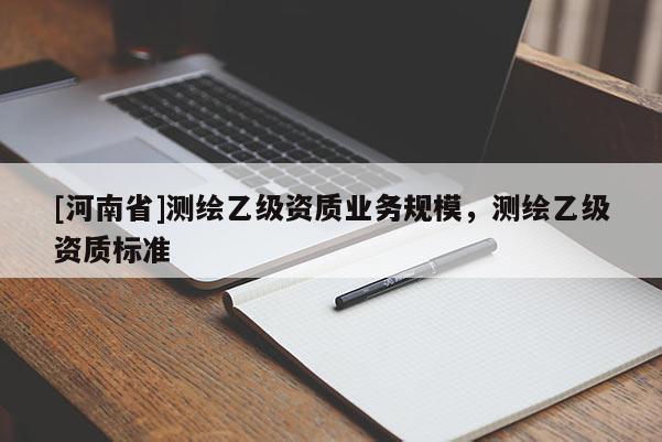 [河南省]測繪乙級資質(zhì)業(yè)務(wù)規(guī)模，測繪乙級資質(zhì)標(biāo)準(zhǔn)