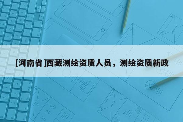 [河南省] *** 測繪資質(zhì)人員，測繪資質(zhì)新政