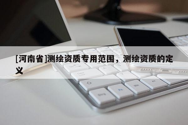 [河南省]測繪資質(zhì)專用范圍，測繪資質(zhì)的定義