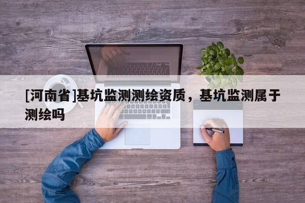 [河南省]基坑監(jiān)測測繪資質(zhì)，基坑監(jiān)測屬于測繪嗎