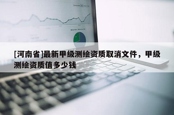 [河南省]最新甲級測繪資質(zhì)取消文件，甲級測繪資質(zhì)值多少錢