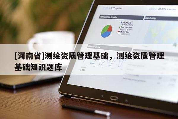 [河南省]測繪資質(zhì)管理基礎，測繪資質(zhì)管理基礎知識題庫