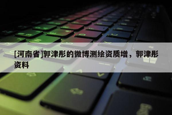 [河南省]郭津彤的微博測繪資質(zhì)增，郭津彤資料