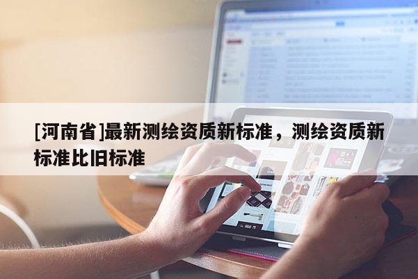 [河南省]最新測繪資質(zhì)新標準，測繪資質(zhì)新標準比舊標準