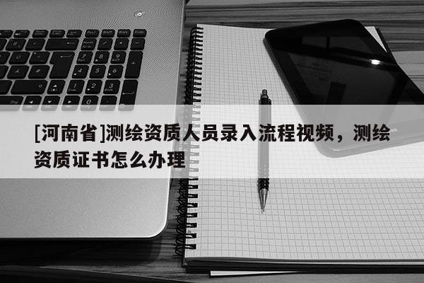 [河南省]測繪資質(zhì)人員錄入流程視頻，測繪資質(zhì)證書怎么辦理
