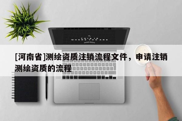 [河南省]測繪資質(zhì)注銷流程文件，申請注銷測繪資質(zhì)的流程