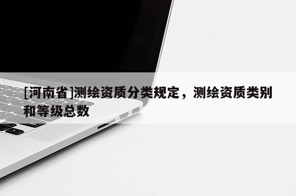 [河南省]測(cè)繪資質(zhì)分類規(guī)定，測(cè)繪資質(zhì)類別和等級(jí)總數(shù)