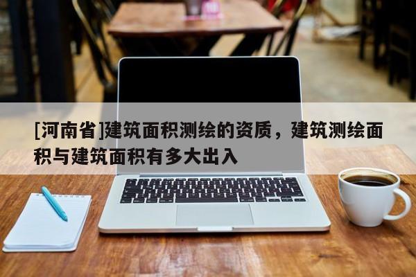 [河南省]建筑面積測(cè)繪的資質(zhì)，建筑測(cè)繪面積與建筑面積有多大出入