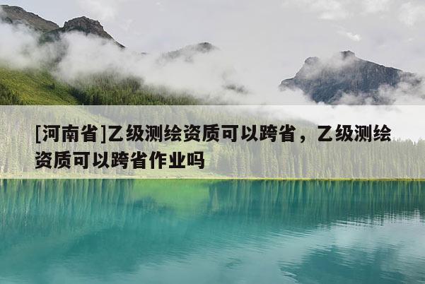 [河南省]乙級(jí)測(cè)繪資質(zhì)可以跨省，乙級(jí)測(cè)繪資質(zhì)可以跨省作業(yè)嗎