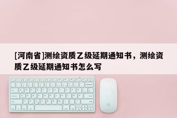 [河南省]測(cè)繪資質(zhì)乙級(jí)延期通知書，測(cè)繪資質(zhì)乙級(jí)延期通知書怎么寫