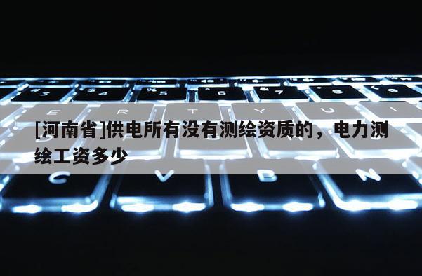 [河南省]供電所有沒有測繪資質(zhì)的，電力測繪工資多少