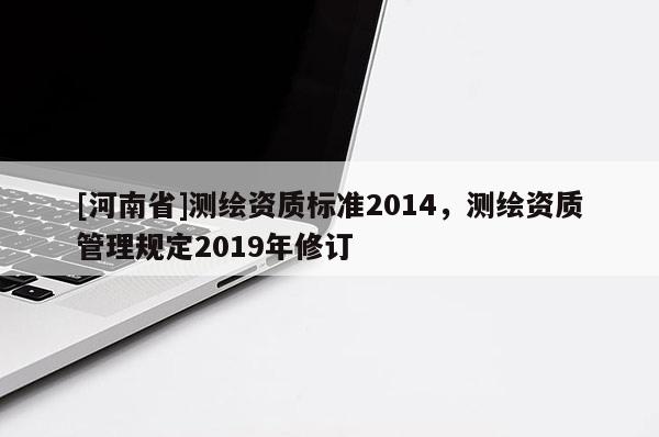 [河南省]測繪資質(zhì)標(biāo)準(zhǔn)2014，測繪資質(zhì)管理規(guī)定2019年修訂