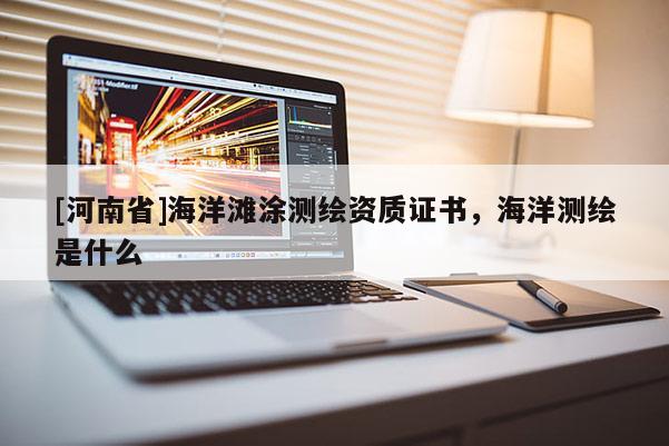 [河南省]海洋灘涂測(cè)繪資質(zhì)證書，海洋測(cè)繪是什么