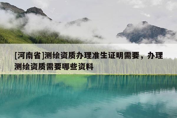 [河南省]測(cè)繪資質(zhì)辦理準(zhǔn)生證明需要，辦理測(cè)繪資質(zhì)需要哪些資料