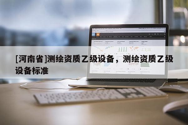 [河南省]測繪資質乙級設備，測繪資質乙級設備標準