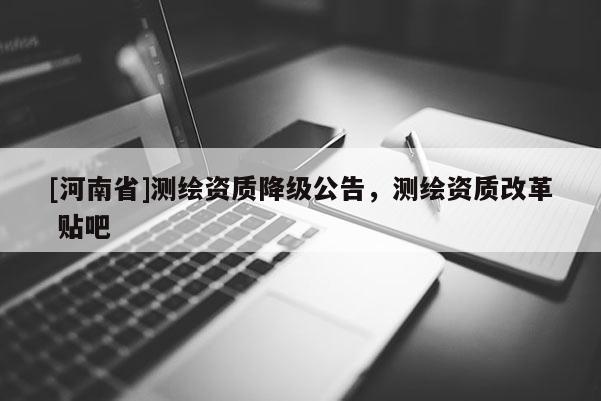 [河南省]測繪資質(zhì)降級公告，測繪資質(zhì)改革 貼吧