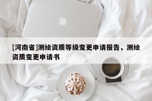[河南省]測(cè)繪資質(zhì)等級(jí)變更申請(qǐng)報(bào)告，測(cè)繪資質(zhì)變更申請(qǐng)書(shū)