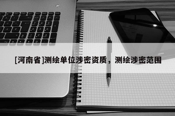 [河南省]測(cè)繪單位涉密資質(zhì)，測(cè)繪涉密范圍