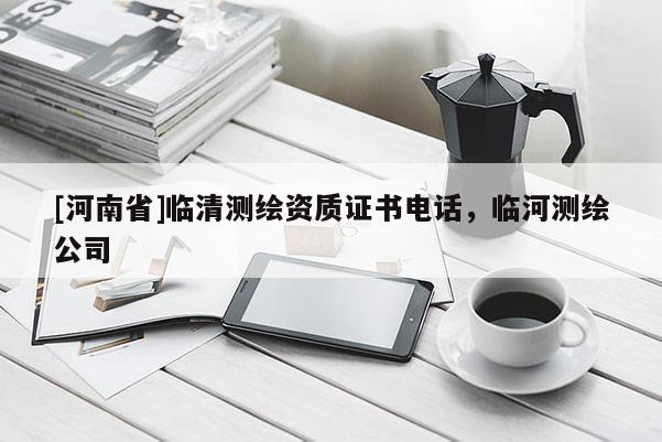 [河南省]臨清測繪資質(zhì)證書 *** ，臨河測繪公司