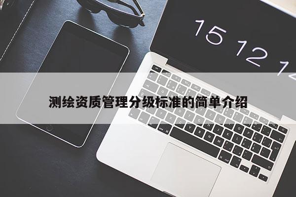 測(cè)繪資質(zhì)管理分級(jí)標(biāo)準(zhǔn)的簡(jiǎn)單介紹