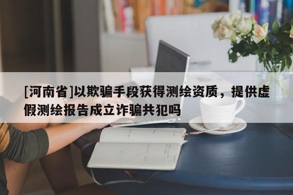 [河南省]以欺騙手段獲得測繪資質(zhì)，提供虛假測繪報告成立詐騙共犯嗎