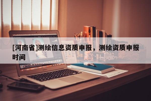 [河南省]測繪信息資質(zhì)申報(bào)，測繪資質(zhì)申報(bào)時(shí)間