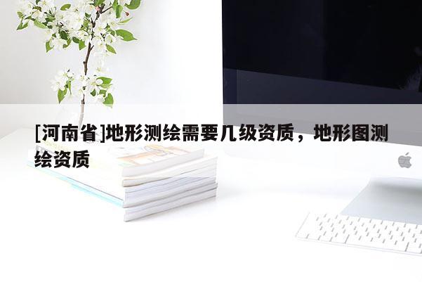 [河南省]地形測(cè)繪需要幾級(jí)資質(zhì)，地形圖測(cè)繪資質(zhì)