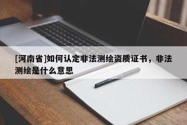 [河南省]如何認(rèn)定非法測繪資質(zhì)證書，非法測繪是什么意思