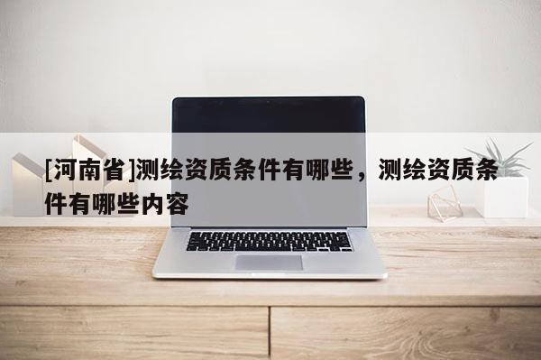 [河南省]測(cè)繪資質(zhì)條件有哪些，測(cè)繪資質(zhì)條件有哪些內(nèi)容