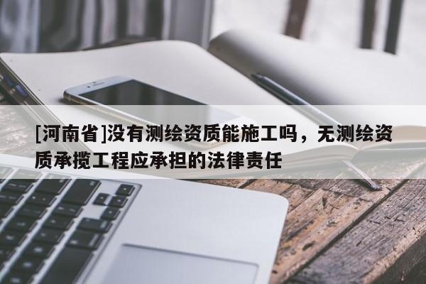 [河南省]沒有測繪資質(zhì)能施工嗎，無測繪資質(zhì)承攬工程應(yīng)承擔(dān)的法律責(zé)任