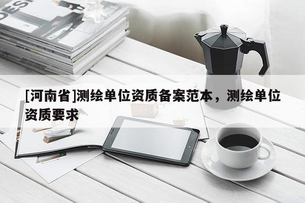 [河南省]測(cè)繪單位資質(zhì)備案范本，測(cè)繪單位資質(zhì)要求