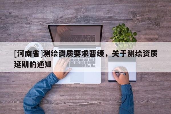 [河南省]測(cè)繪資質(zhì)要求暫緩，關(guān)于測(cè)繪資質(zhì)延期的通知