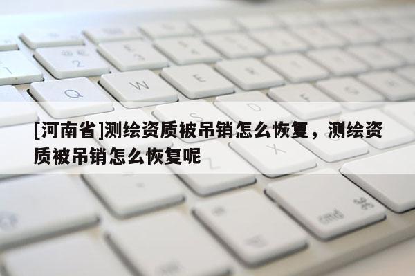 [河南省]測(cè)繪資質(zhì)被吊銷(xiāo)怎么恢復(fù)，測(cè)繪資質(zhì)被吊銷(xiāo)怎么恢復(fù)呢