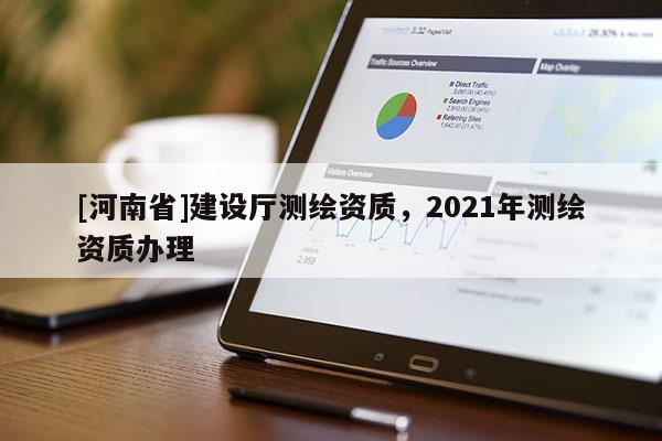 [河南省]建設(shè)廳測(cè)繪資質(zhì)，2021年測(cè)繪資質(zhì)辦理
