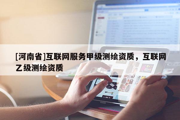 [河南省]互聯(lián)網(wǎng)服務(wù)甲級(jí)測(cè)繪資質(zhì)，互聯(lián)網(wǎng)乙級(jí)測(cè)繪資質(zhì)