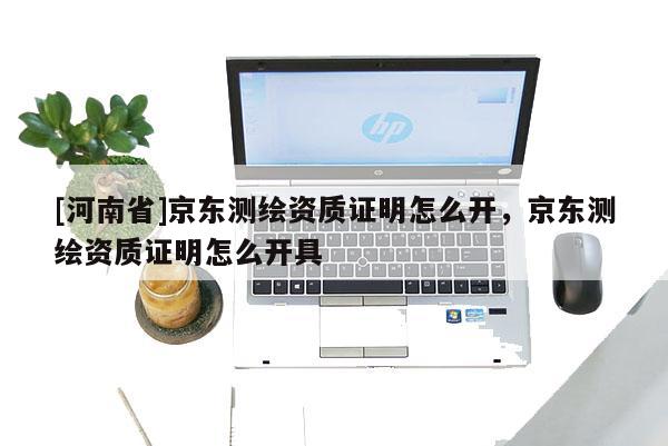 [河南省]京東測繪資質證明怎么開，京東測繪資質證明怎么開具